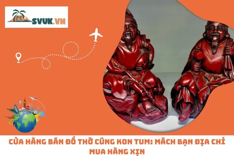 Cửa Hàng Bán Đồ Thờ Cúng Kon Tum: Mách Bạn Địa Chỉ Mua Hàng Xịn