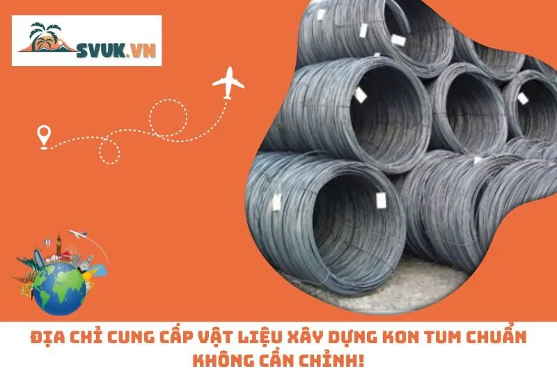 Địa Chỉ Cung Cấp Vật Liệu Xây Dựng Kon Tum Chuẩn Không Cần Chỉnh!
