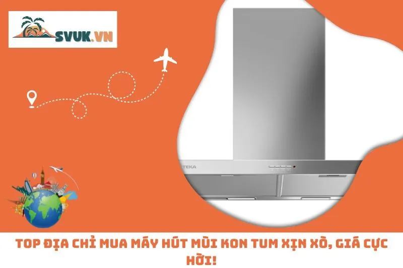 Top Địa Chỉ Mua Máy Hút Mùi Kon Tum Xịn Xò, Giá Cực Hời!