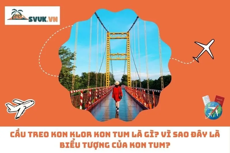 Cầu treo Kon Klor Kon Tum là gì? Vì sao đây là biểu tượng của Kon Tum?
