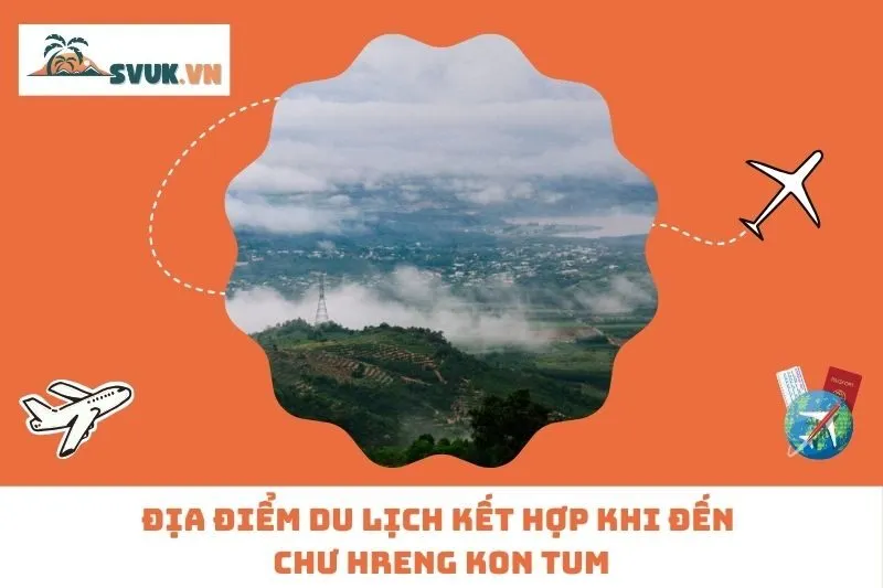 Địa Điểm Du Lịch Kết Hợp Khi Đến Chư Hreng Kon Tum