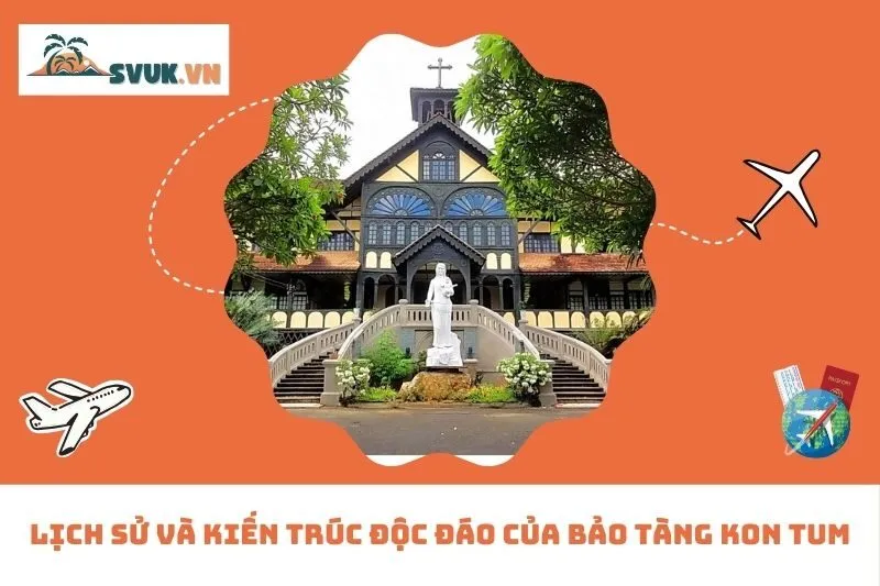 Lịch sử và kiến trúc độc đáo của Bảo tàng Kon Tum