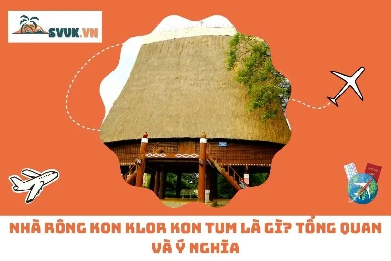 Nhà Rông Kon Klor Kon Tum Là Gì? Tổng Quan Và Ý Nghĩa