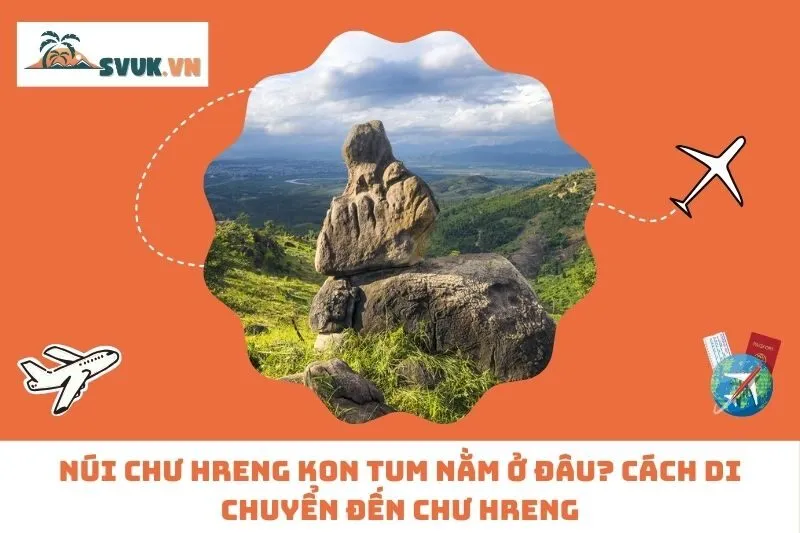 Núi Chư Hreng Kon Tum Nằm Ở Đâu? Cách Di Chuyển Đến Chư Hreng